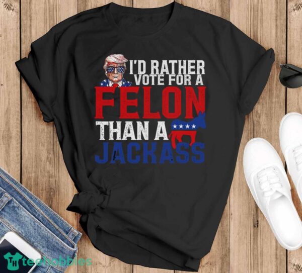 I’d Rather Vote For A Felon Than A Jackass Trump Shirt Product Photo 1