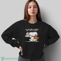 Snoopy And Woodstock All You Need Is Snoopy And A Cup Of Coffee Shirt - Sweatshirt