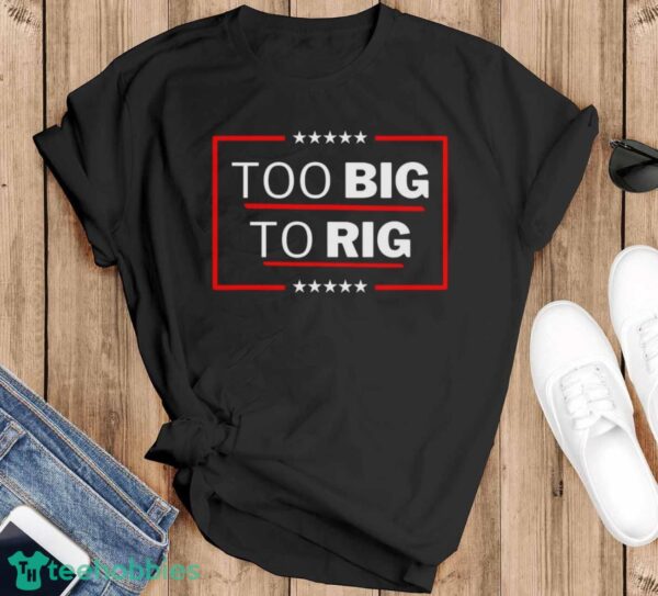 Too Big To Rig Saying Trump 2024 Funny Trump Quote Shirt Product Photo 1